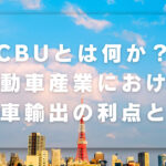 CBUとは何か？自動車産業における完成車輸出の利点と課題